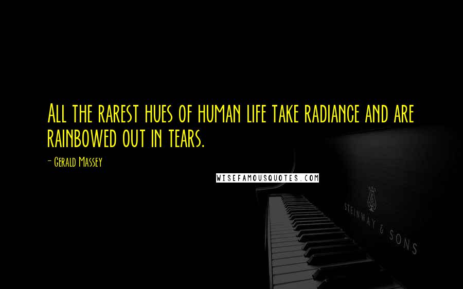 Gerald Massey Quotes: All the rarest hues of human life take radiance and are rainbowed out in tears.