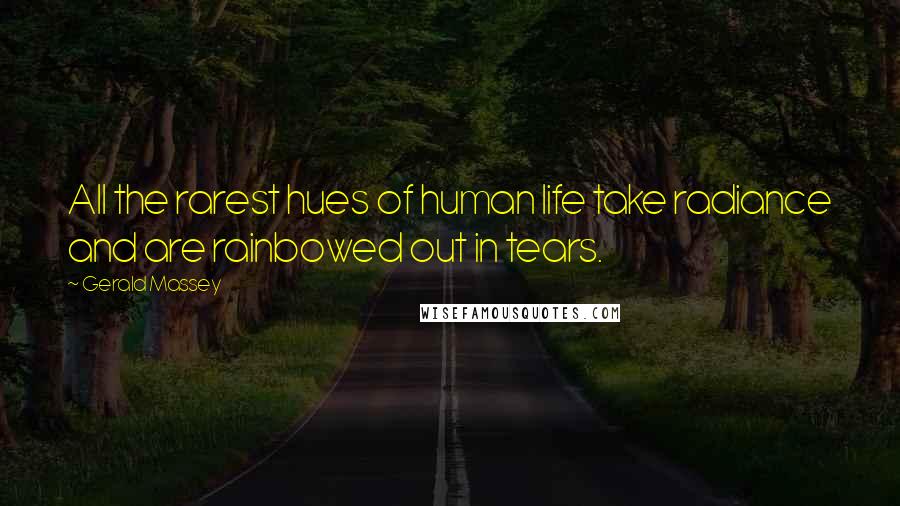 Gerald Massey Quotes: All the rarest hues of human life take radiance and are rainbowed out in tears.