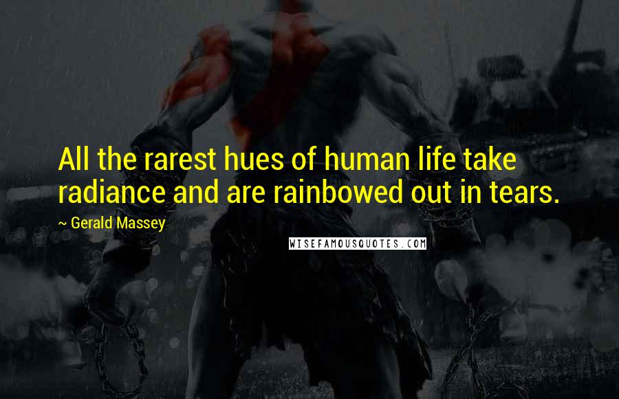 Gerald Massey Quotes: All the rarest hues of human life take radiance and are rainbowed out in tears.