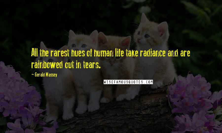 Gerald Massey Quotes: All the rarest hues of human life take radiance and are rainbowed out in tears.