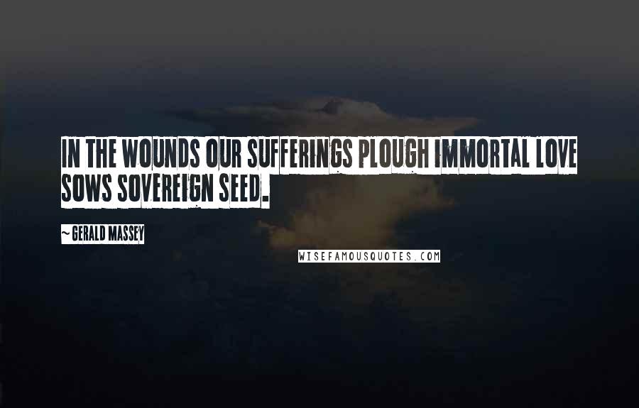 Gerald Massey Quotes: In the wounds our sufferings plough immortal love sows sovereign seed.