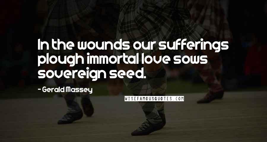 Gerald Massey Quotes: In the wounds our sufferings plough immortal love sows sovereign seed.