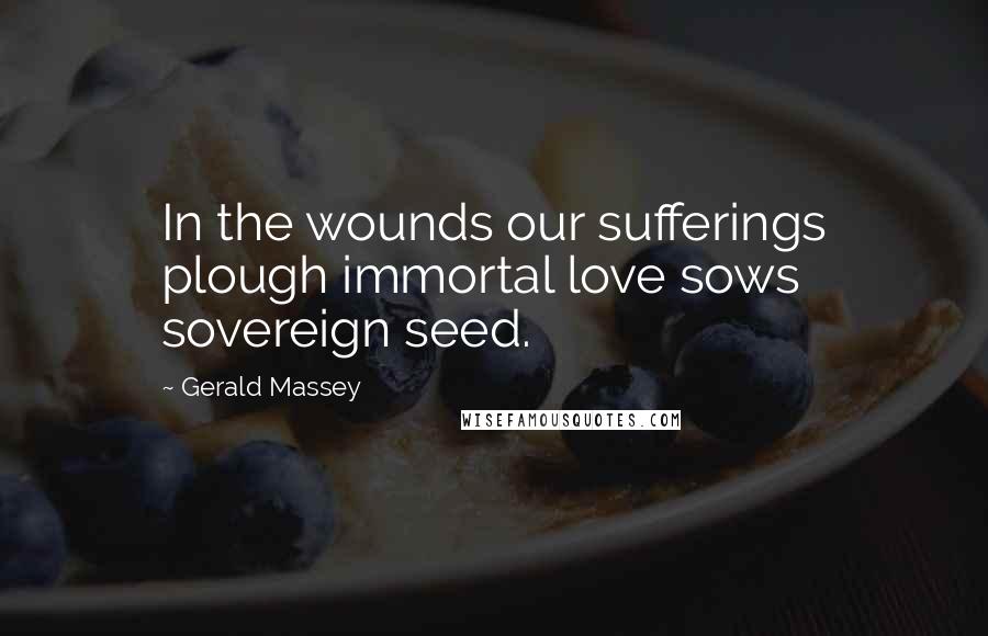 Gerald Massey Quotes: In the wounds our sufferings plough immortal love sows sovereign seed.