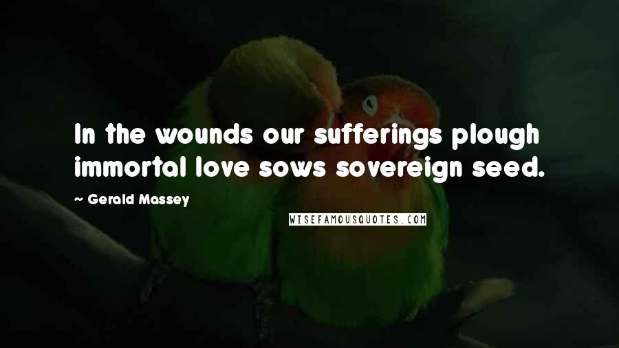 Gerald Massey Quotes: In the wounds our sufferings plough immortal love sows sovereign seed.