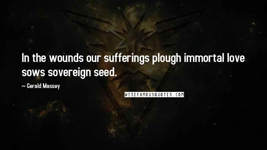 Gerald Massey Quotes: In the wounds our sufferings plough immortal love sows sovereign seed.