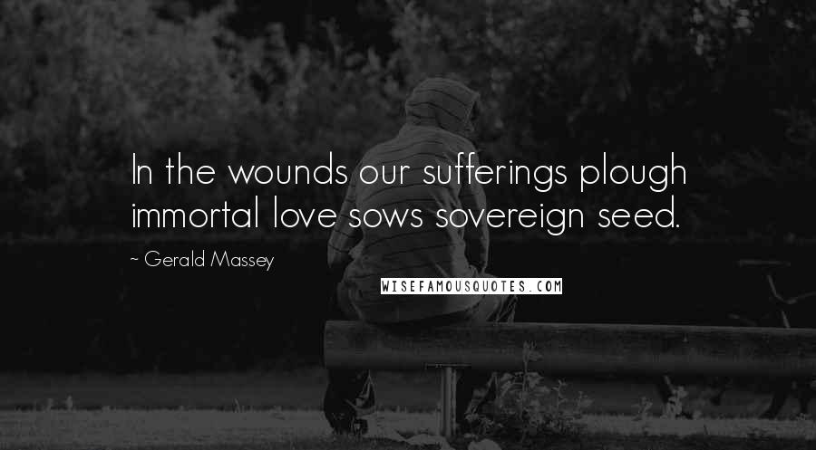 Gerald Massey Quotes: In the wounds our sufferings plough immortal love sows sovereign seed.