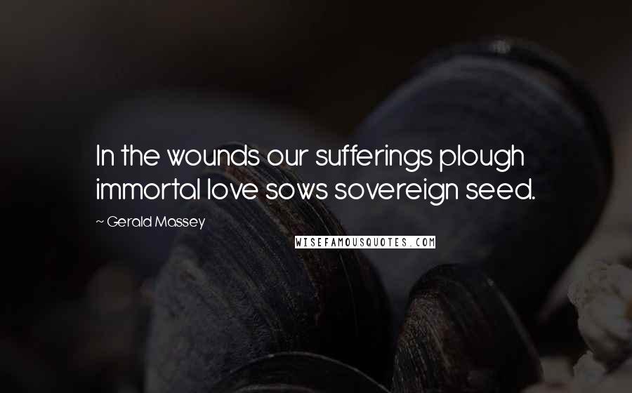 Gerald Massey Quotes: In the wounds our sufferings plough immortal love sows sovereign seed.