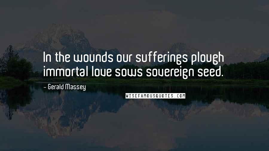 Gerald Massey Quotes: In the wounds our sufferings plough immortal love sows sovereign seed.