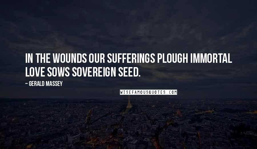 Gerald Massey Quotes: In the wounds our sufferings plough immortal love sows sovereign seed.
