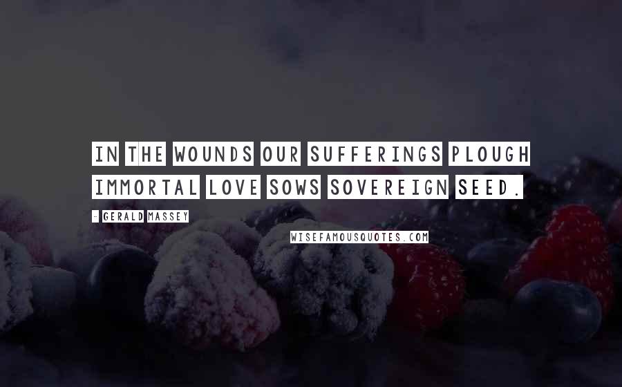 Gerald Massey Quotes: In the wounds our sufferings plough immortal love sows sovereign seed.