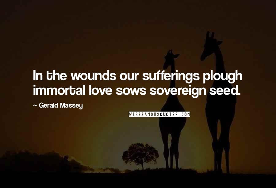 Gerald Massey Quotes: In the wounds our sufferings plough immortal love sows sovereign seed.