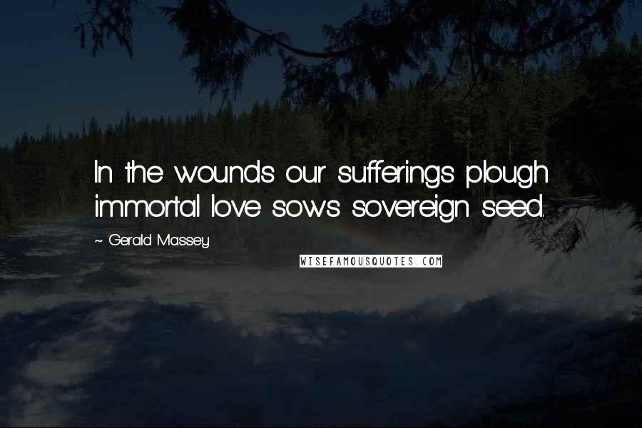 Gerald Massey Quotes: In the wounds our sufferings plough immortal love sows sovereign seed.