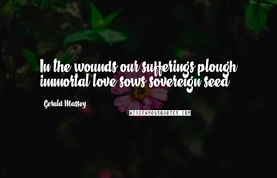 Gerald Massey Quotes: In the wounds our sufferings plough immortal love sows sovereign seed.