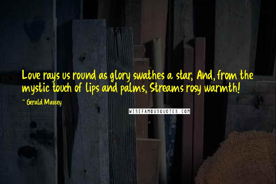 Gerald Massey Quotes: Love rays us round as glory swathes a star, And, from the mystic touch of lips and palms, Streams rosy warmth!