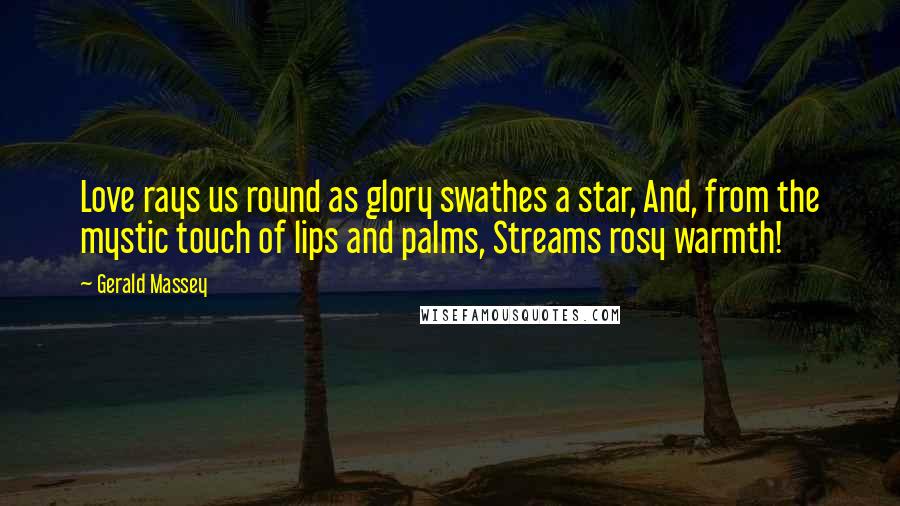 Gerald Massey Quotes: Love rays us round as glory swathes a star, And, from the mystic touch of lips and palms, Streams rosy warmth!