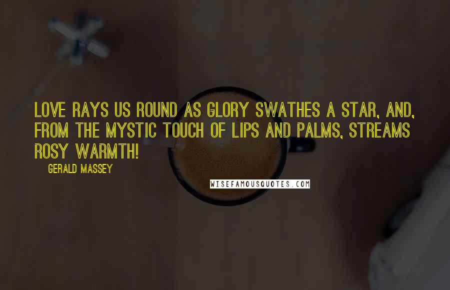 Gerald Massey Quotes: Love rays us round as glory swathes a star, And, from the mystic touch of lips and palms, Streams rosy warmth!