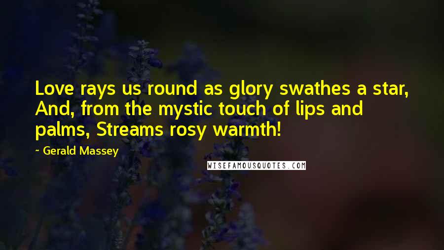 Gerald Massey Quotes: Love rays us round as glory swathes a star, And, from the mystic touch of lips and palms, Streams rosy warmth!