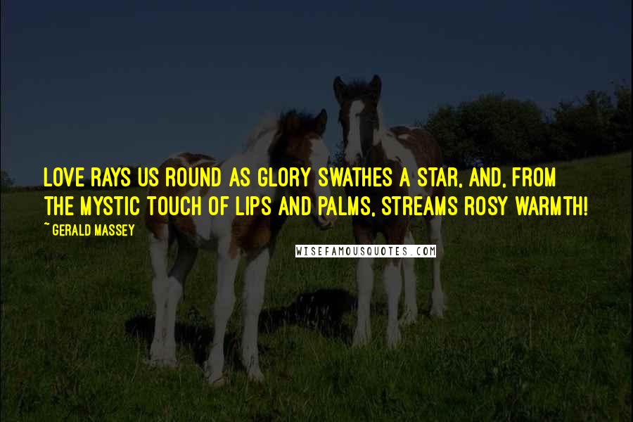 Gerald Massey Quotes: Love rays us round as glory swathes a star, And, from the mystic touch of lips and palms, Streams rosy warmth!