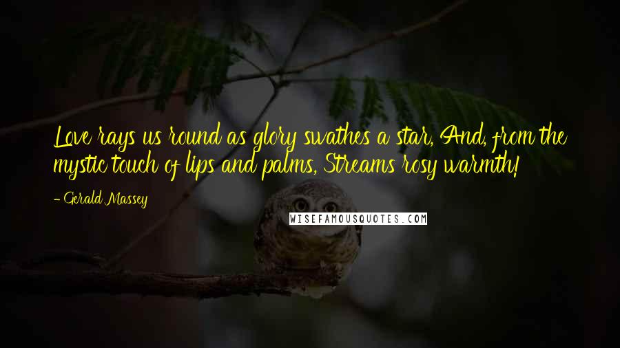 Gerald Massey Quotes: Love rays us round as glory swathes a star, And, from the mystic touch of lips and palms, Streams rosy warmth!