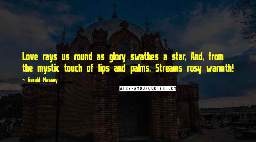 Gerald Massey Quotes: Love rays us round as glory swathes a star, And, from the mystic touch of lips and palms, Streams rosy warmth!