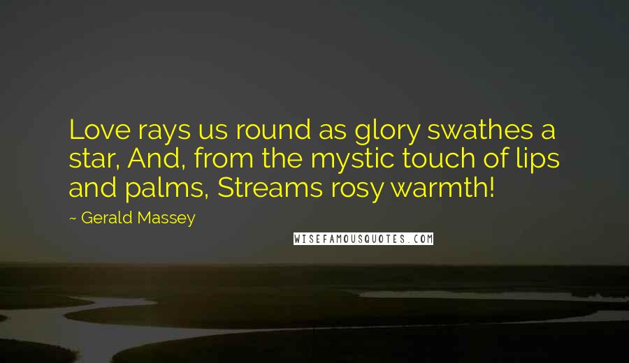 Gerald Massey Quotes: Love rays us round as glory swathes a star, And, from the mystic touch of lips and palms, Streams rosy warmth!