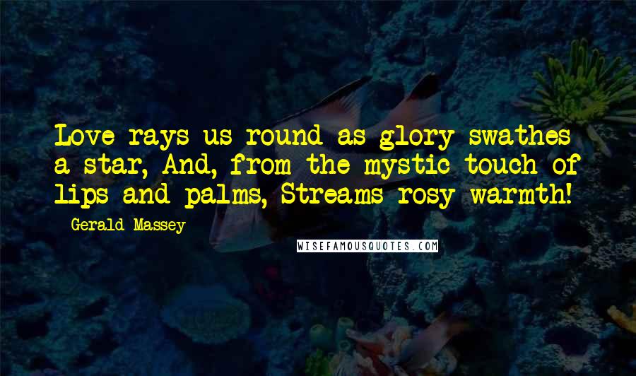 Gerald Massey Quotes: Love rays us round as glory swathes a star, And, from the mystic touch of lips and palms, Streams rosy warmth!