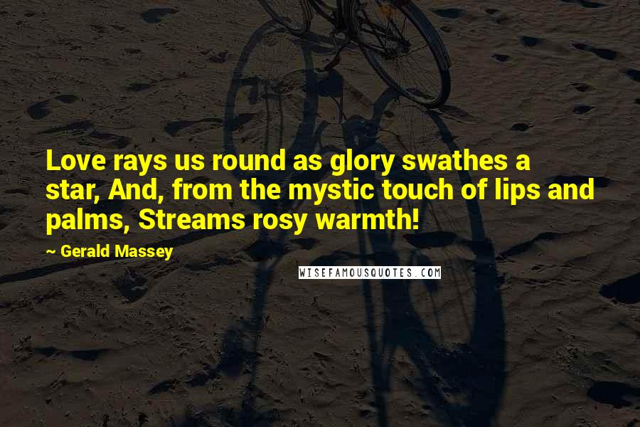 Gerald Massey Quotes: Love rays us round as glory swathes a star, And, from the mystic touch of lips and palms, Streams rosy warmth!