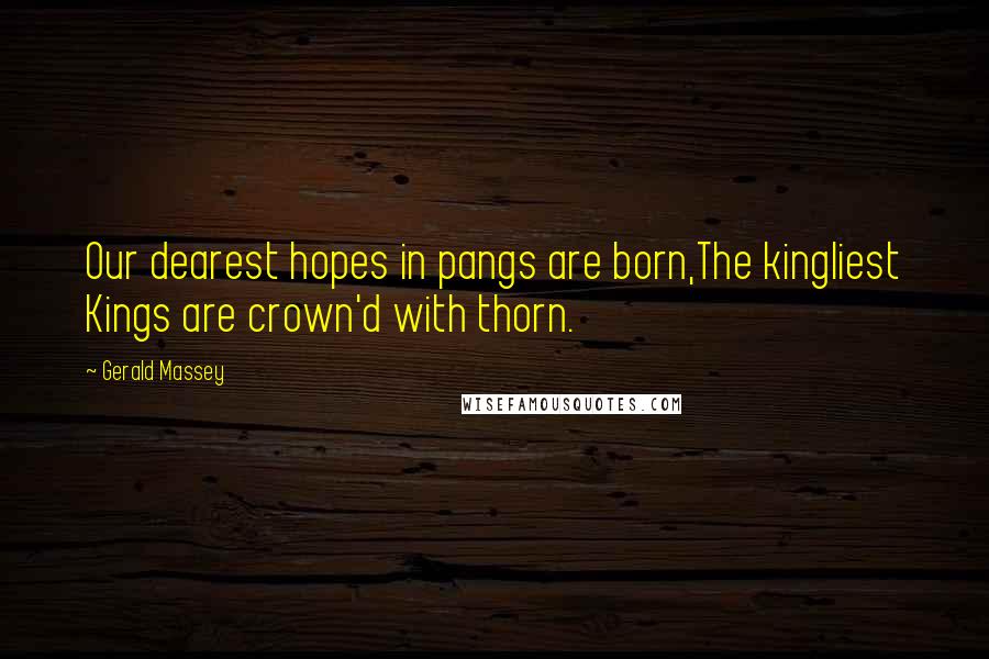 Gerald Massey Quotes: Our dearest hopes in pangs are born,The kingliest Kings are crown'd with thorn.