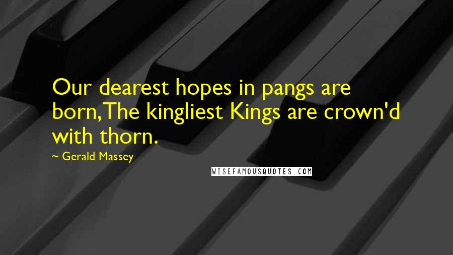 Gerald Massey Quotes: Our dearest hopes in pangs are born,The kingliest Kings are crown'd with thorn.