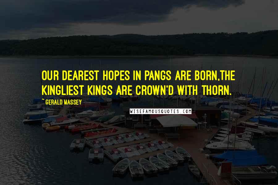 Gerald Massey Quotes: Our dearest hopes in pangs are born,The kingliest Kings are crown'd with thorn.