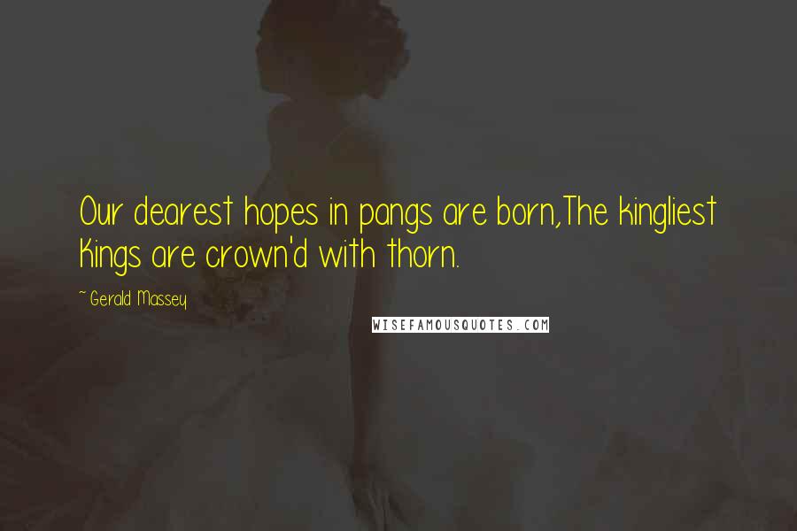 Gerald Massey Quotes: Our dearest hopes in pangs are born,The kingliest Kings are crown'd with thorn.