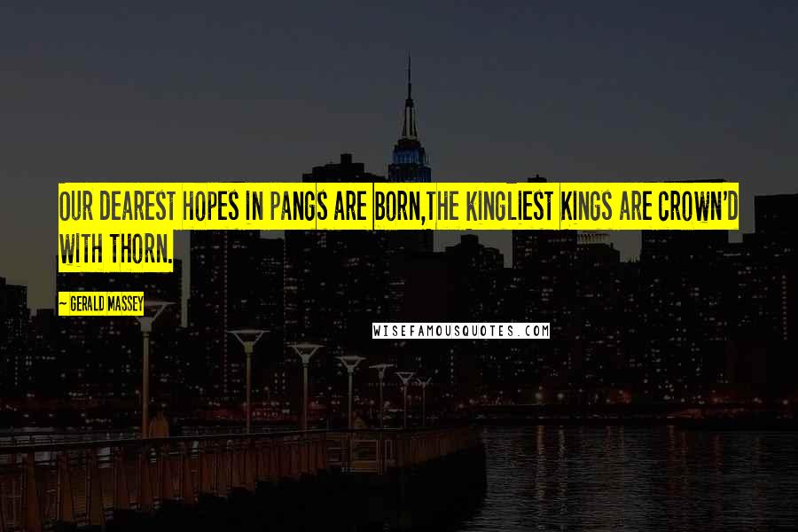 Gerald Massey Quotes: Our dearest hopes in pangs are born,The kingliest Kings are crown'd with thorn.
