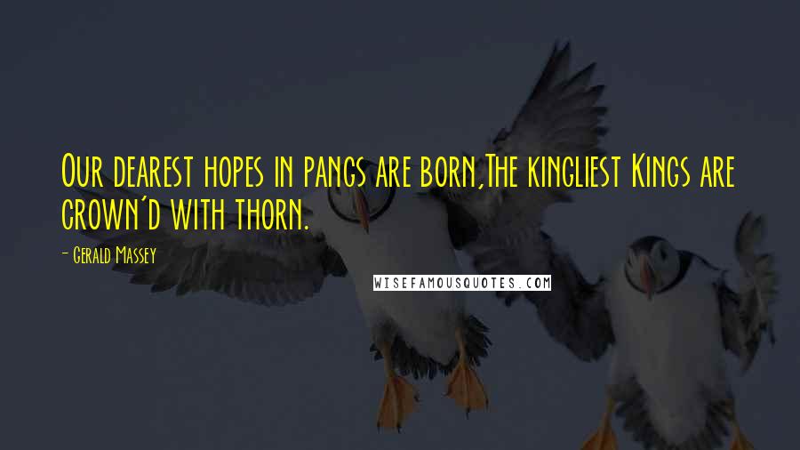 Gerald Massey Quotes: Our dearest hopes in pangs are born,The kingliest Kings are crown'd with thorn.