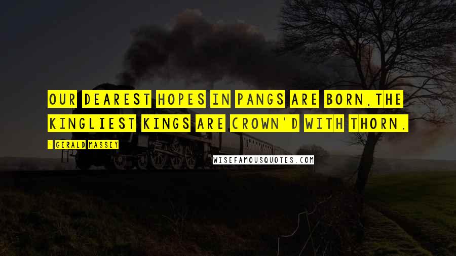 Gerald Massey Quotes: Our dearest hopes in pangs are born,The kingliest Kings are crown'd with thorn.
