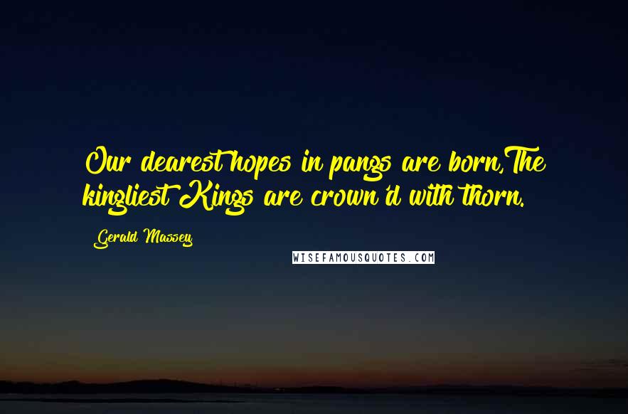 Gerald Massey Quotes: Our dearest hopes in pangs are born,The kingliest Kings are crown'd with thorn.