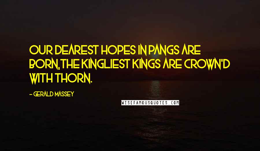 Gerald Massey Quotes: Our dearest hopes in pangs are born,The kingliest Kings are crown'd with thorn.