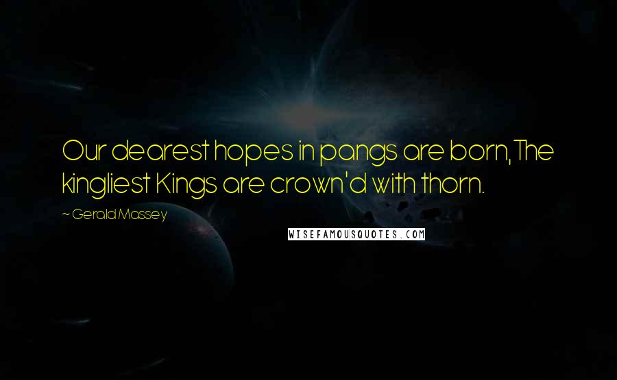 Gerald Massey Quotes: Our dearest hopes in pangs are born,The kingliest Kings are crown'd with thorn.