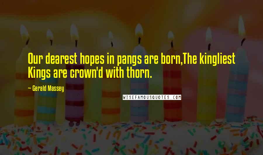 Gerald Massey Quotes: Our dearest hopes in pangs are born,The kingliest Kings are crown'd with thorn.