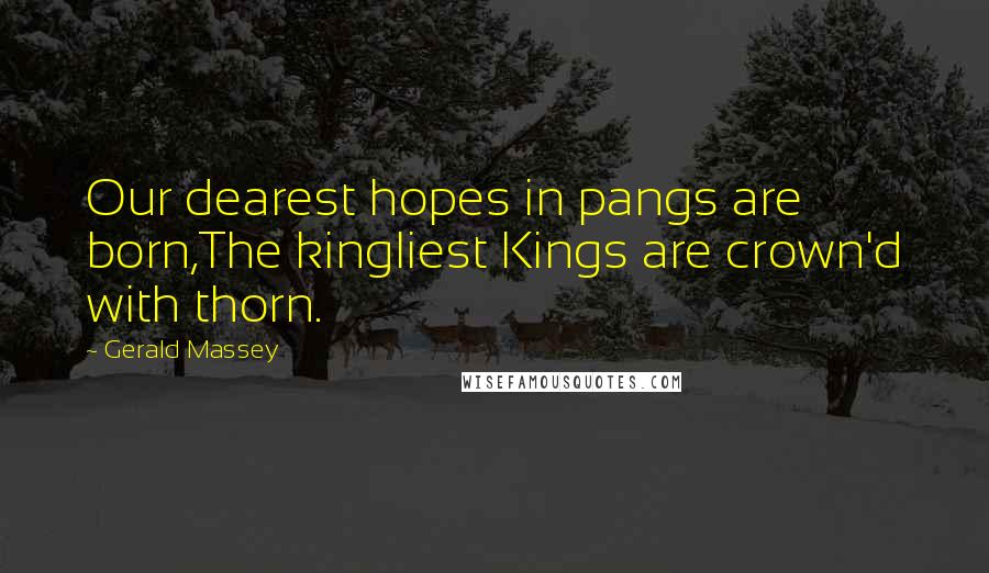 Gerald Massey Quotes: Our dearest hopes in pangs are born,The kingliest Kings are crown'd with thorn.