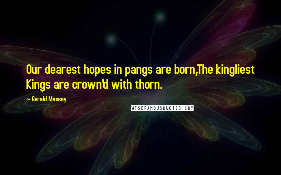 Gerald Massey Quotes: Our dearest hopes in pangs are born,The kingliest Kings are crown'd with thorn.