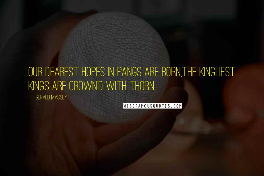 Gerald Massey Quotes: Our dearest hopes in pangs are born,The kingliest Kings are crown'd with thorn.