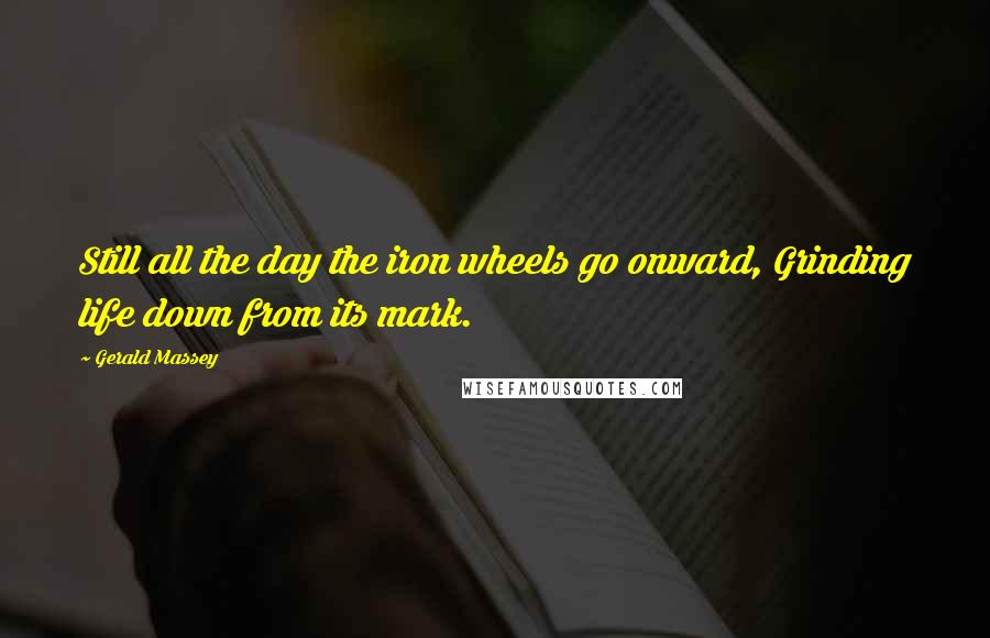 Gerald Massey Quotes: Still all the day the iron wheels go onward, Grinding life down from its mark.