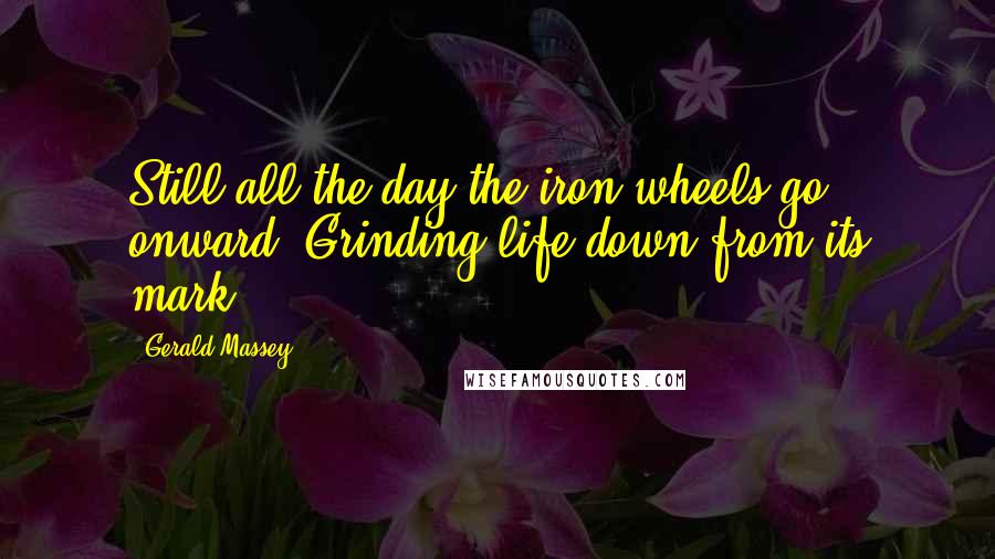 Gerald Massey Quotes: Still all the day the iron wheels go onward, Grinding life down from its mark.