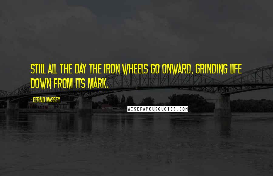 Gerald Massey Quotes: Still all the day the iron wheels go onward, Grinding life down from its mark.
