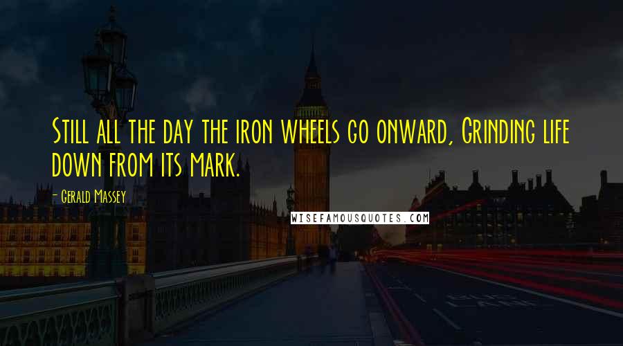 Gerald Massey Quotes: Still all the day the iron wheels go onward, Grinding life down from its mark.