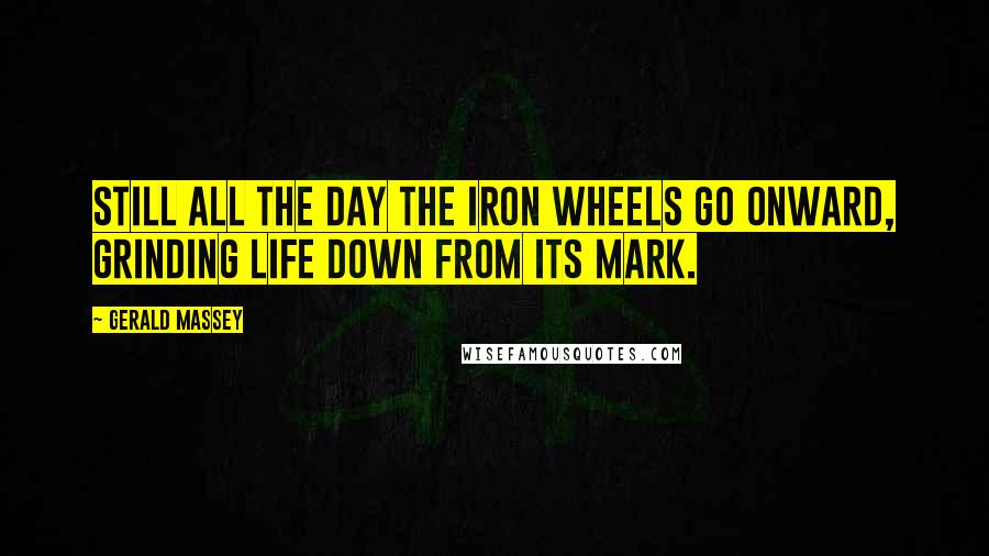 Gerald Massey Quotes: Still all the day the iron wheels go onward, Grinding life down from its mark.