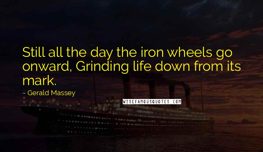 Gerald Massey Quotes: Still all the day the iron wheels go onward, Grinding life down from its mark.