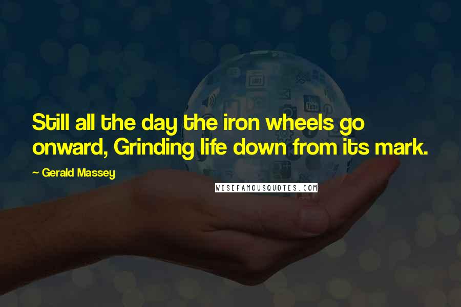 Gerald Massey Quotes: Still all the day the iron wheels go onward, Grinding life down from its mark.