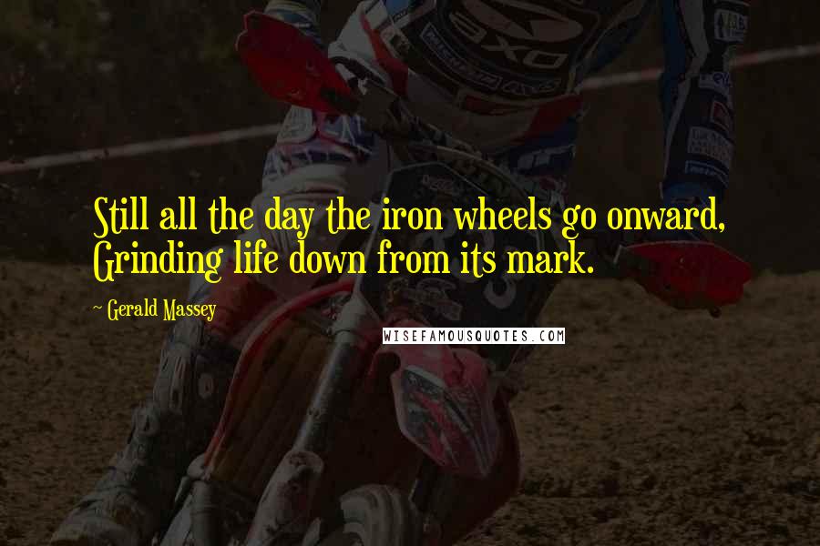 Gerald Massey Quotes: Still all the day the iron wheels go onward, Grinding life down from its mark.