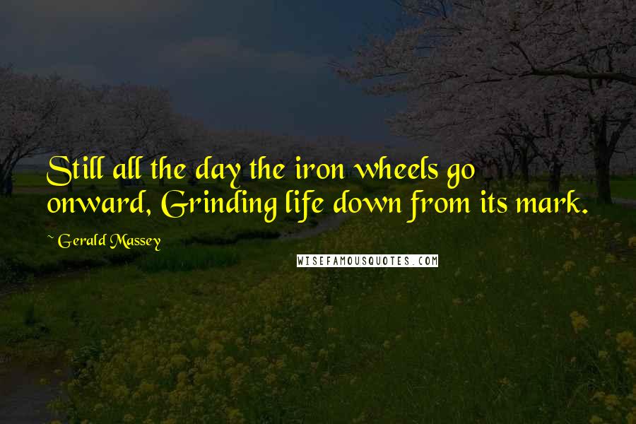 Gerald Massey Quotes: Still all the day the iron wheels go onward, Grinding life down from its mark.